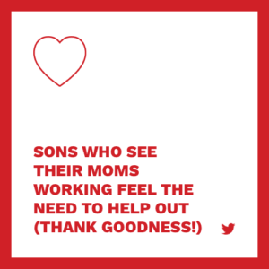 sons who see their moms working feel the need to help out (thank goodness)