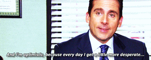 michael scott "and i'm optimistic, because every day I get a little more desparate"