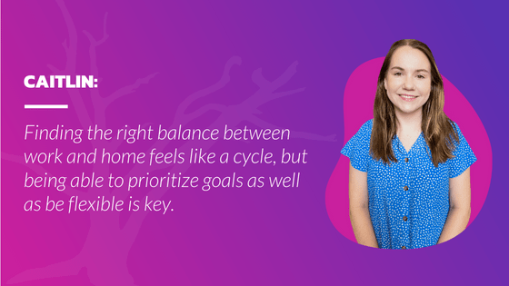 Finding the right balance between work and home feels like a cycle, but being able to prioritize goals as well as be flexible is key.