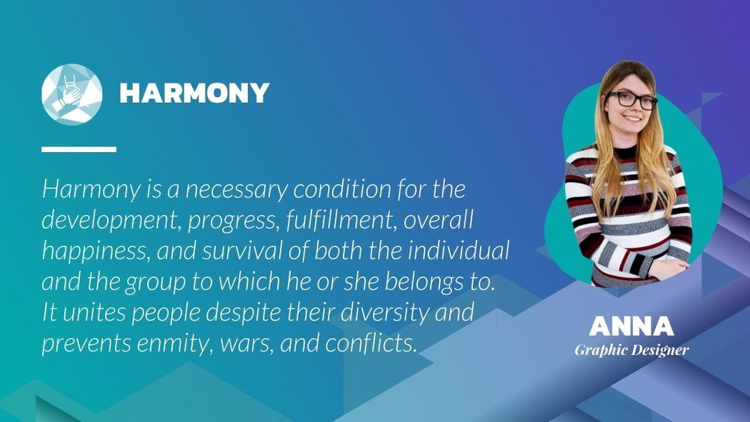 Harmony is a necessary condition for the development, progress, fulfillment, overall happiness, and survival of both the individual and the group to which he or she belongs to.
It unites people despite their diversity and prevents enmity, wars, and conflicts.