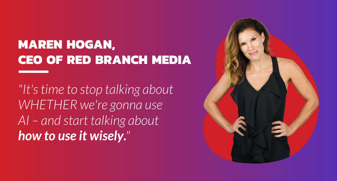 “It's time to stop talking about WHETHER we're gonna use AI - and start talking about how to use it wisely.” – Maren Hogan, CEO of Red Branch Media